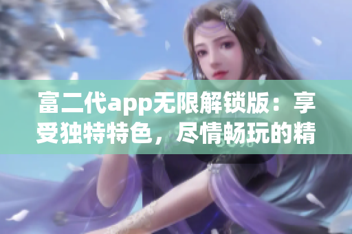 富二代app无限解锁版：享受独特特色，尽情畅玩的精彩体验(1)