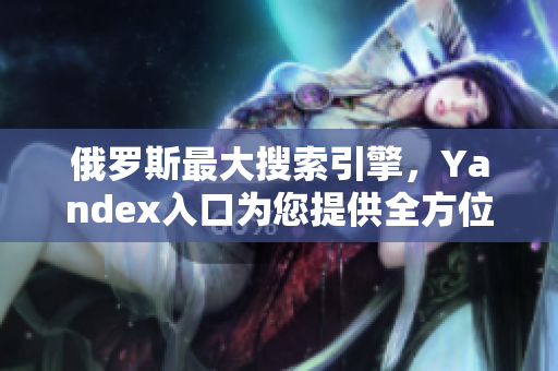 俄罗斯最大搜索引擎，Yandex入口为您提供全方位的搜索服务