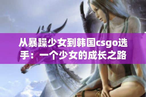 从暴躁少女到韩国csgo选手：一个少女的成长之路