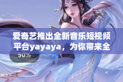 爱奇艺推出全新音乐短视频平台yayaya，为你带来全新音乐体验