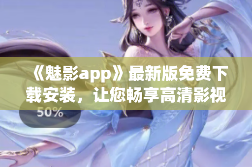 《魅影app》最新版免费下载安装，让您畅享高清影视资源