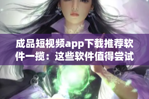 成品短视频app下载推荐软件一揽：这些软件值得尝试(1)