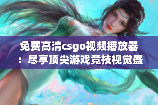 免费高清csgo视频播放器：尽享顶尖游戏竞技视觉盛宴！