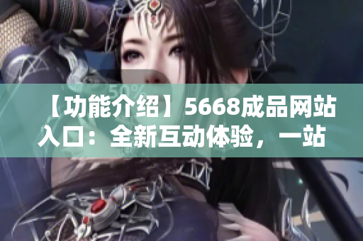 【功能介绍】5668成品网站入口：全新互动体验，一站式创意定制，让您的梦想产品化！