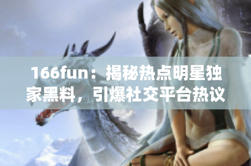 166fun：揭秘热点明星独家黑料，引爆社交平台热议(1)