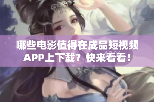 哪些电影值得在成品短视频APP上下载？快来看看！