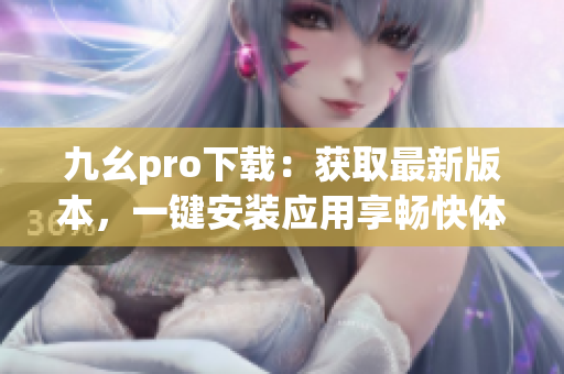 九幺pro下载：获取最新版本，一键安装应用享畅快体验