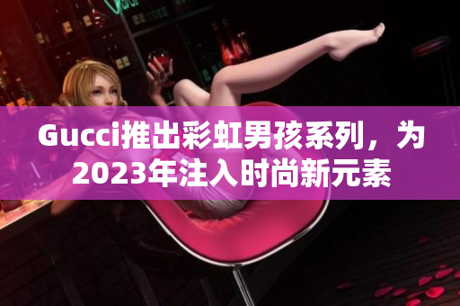 Gucci推出彩虹男孩系列，为2023年注入时尚新元素