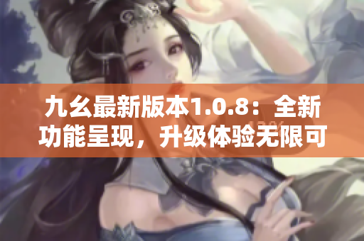 九幺最新版本1.0.8：全新功能呈现，升级体验无限可能