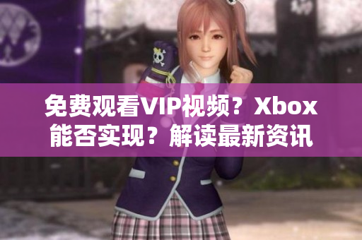 免费观看VIP视频？Xbox能否实现？解读最新资讯