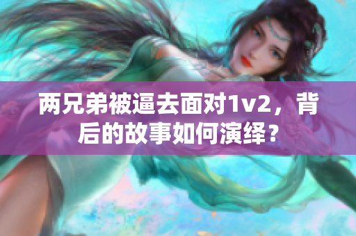 两兄弟被逼去面对1v2，背后的故事如何演绎？