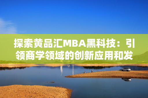 探索黄品汇MBA黑科技：引领商学领域的创新应用和发展趋势