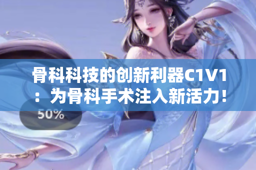 骨科科技的创新利器C1V1：为骨科手术注入新活力！