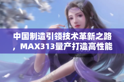 中国制造引领技术革新之路，MAX313量产打造高性能芯片