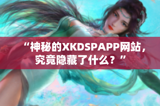 “神秘的XKDSPAPP网站，究竟隐藏了什么？”