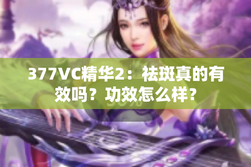 377VC精华2：祛斑真的有效吗？功效怎么样？