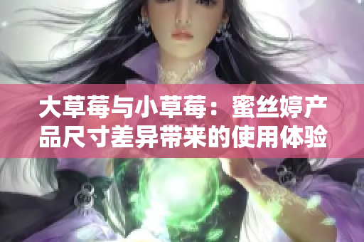 大草莓与小草莓：蜜丝婷产品尺寸差异带来的使用体验对比