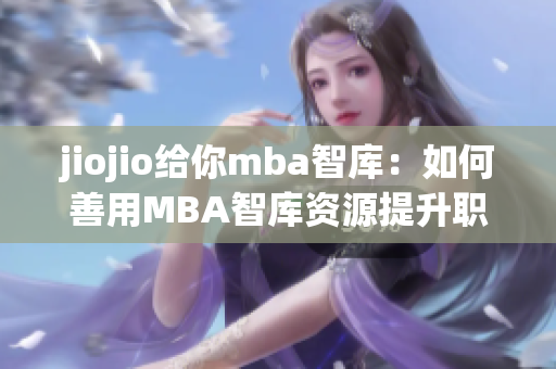 jiojio给你mba智库：如何善用MBA智库资源提升职业竞争力