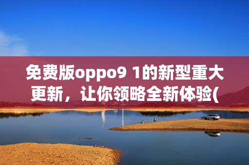 免费版oppo9 1的新型重大更新，让你领略全新体验(1)