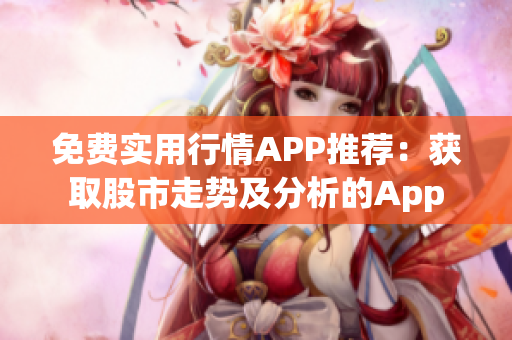 免费实用行情APP推荐：获取股市走势及分析的App