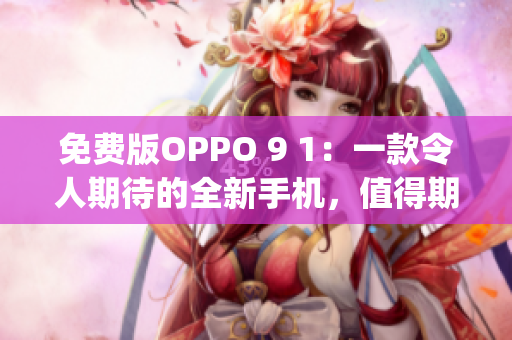 免费版OPPO 9 1：一款令人期待的全新手机，值得期待(1)