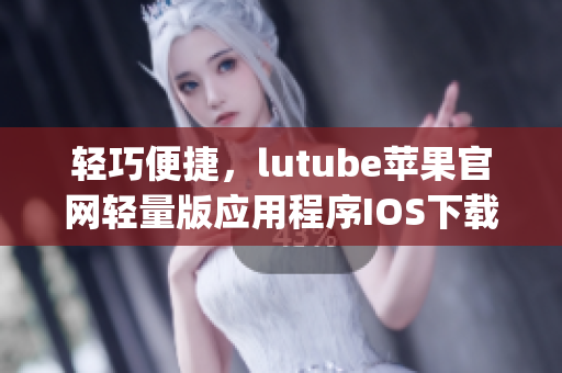 轻巧便捷，lutube苹果官网轻量版应用程序IOS下载方法(1)