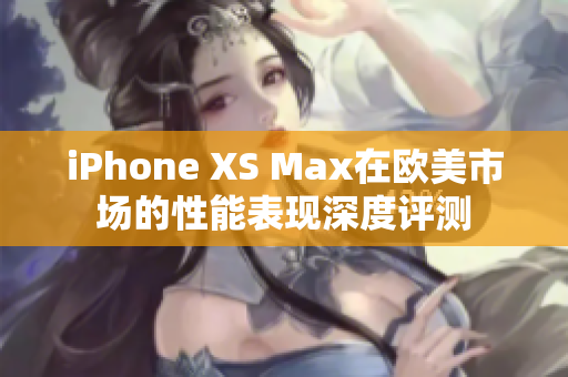 iPhone XS Max在欧美市场的性能表现深度评测