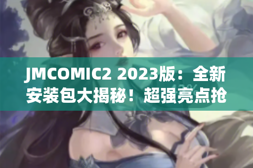 JMCOMIC2 2023版：全新安装包大揭秘！超强亮点抢先看