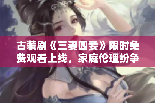 古装剧《三妻四妾》限时免费观看上线，家庭伦理纷争引热议