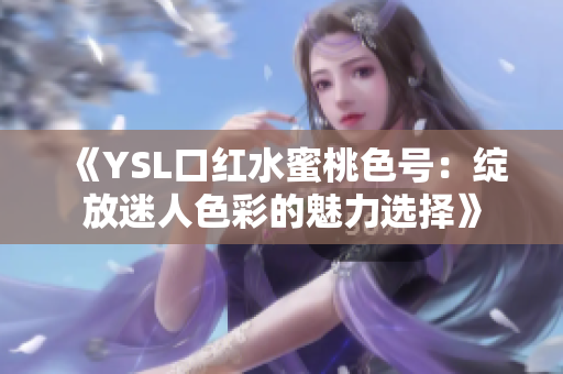 《YSL口红水蜜桃色号：绽放迷人色彩的魅力选择》