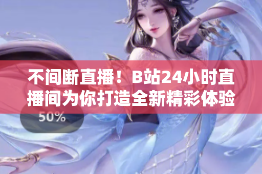 不间断直播！B站24小时直播间为你打造全新精彩体验