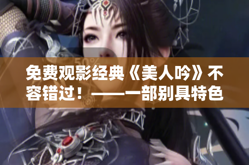 免费观影经典《美人吟》不容错过！——一部别具特色的文艺佳作