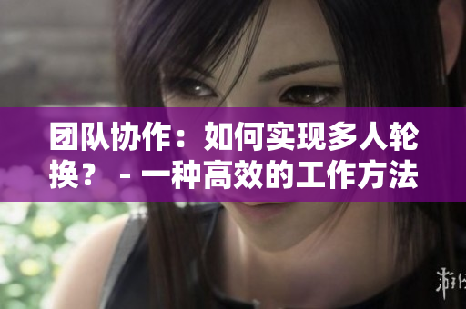 团队协作：如何实现多人轮换？ - 一种高效的工作方法