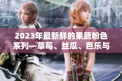 2023年最新鲜的果蔬粉色系列—草莓、丝瓜、芭乐与绿巨人樱桃秋葵