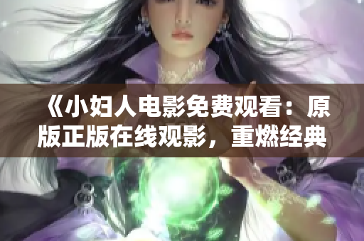 《小妇人电影免费观看：原版正版在线观影，重燃经典情怀》