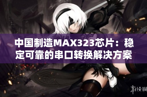 中国制造MAX323芯片：稳定可靠的串口转换解决方案