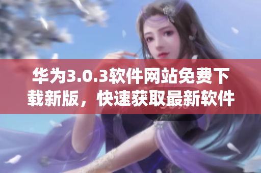 华为3.0.3软件网站免费下载新版，快速获取最新软件(1)