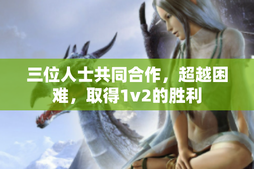 三位人士共同合作，超越困难，取得1v2的胜利