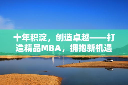 十年积淀，创造卓越——打造精品MBA，拥抱新机遇