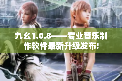 九幺1.0.8——专业音乐制作软件最新升级发布!