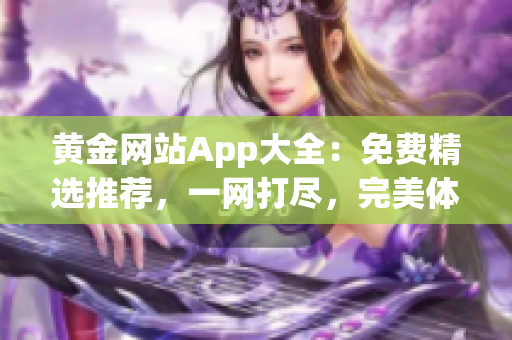 黄金网站App大全：免费精选推荐，一网打尽，完美体验