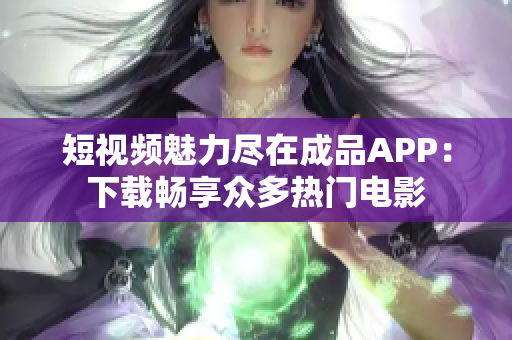 短视频魅力尽在成品APP：下载畅享众多热门电影