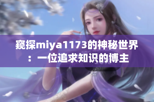 窥探miya1173的神秘世界：一位追求知识的博主