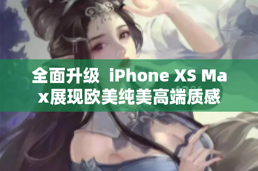 全面升级  iPhone XS Max展现欧美纯美高端质感