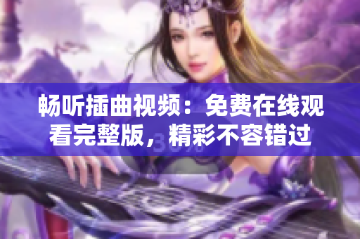 畅听插曲视频：免费在线观看完整版，精彩不容错过