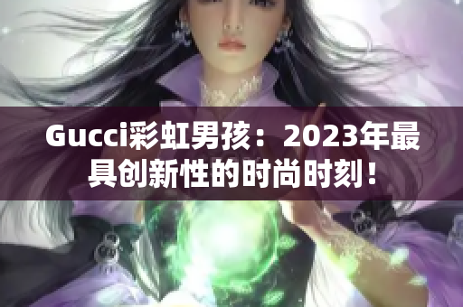 Gucci彩虹男孩：2023年最具创新性的时尚时刻！