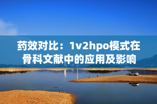 药效对比：1v2hpo模式在骨科文献中的应用及影响