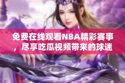 免费在线观看NBA精彩赛事，尽享吃瓜视频带来的球迷乐趣