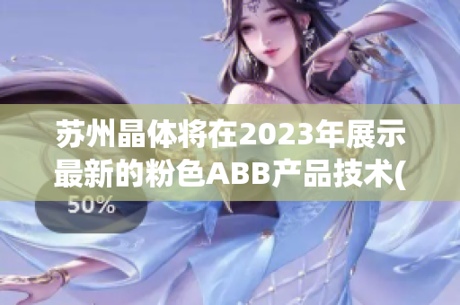 苏州晶体将在2023年展示最新的粉色ABB产品技术(1)