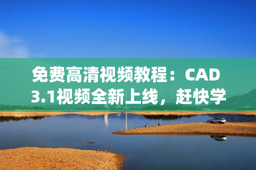 免费高清视频教程：CAD 3.1视频全新上线，赶快学习吧(1)